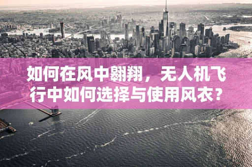 如何在风中翱翔，无人机飞行中如何选择与使用风衣？