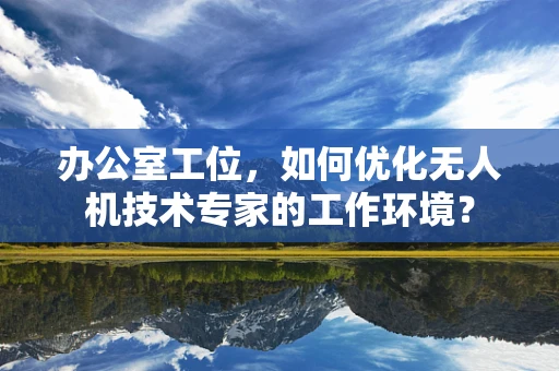 办公室工位，如何优化无人机技术专家的工作环境？