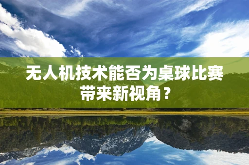 无人机技术能否为桌球比赛带来新视角？