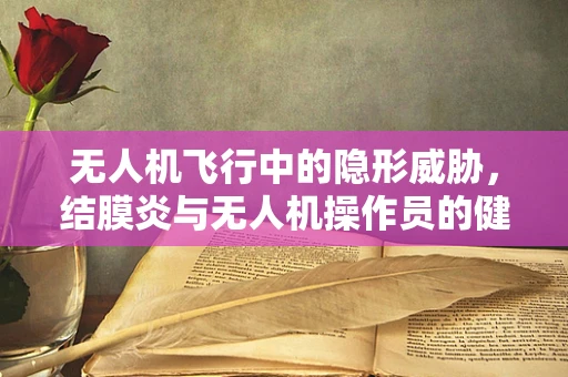 无人机飞行中的隐形威胁，结膜炎与无人机操作员的健康关系