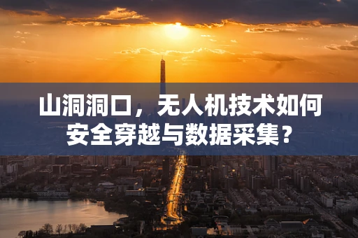 山洞洞口，无人机技术如何安全穿越与数据采集？