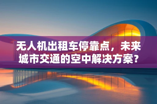 无人机出租车停靠点，未来城市交通的空中解决方案？