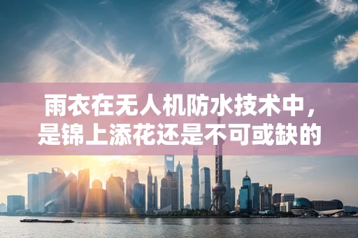 雨衣在无人机防水技术中，是锦上添花还是不可或缺的？
