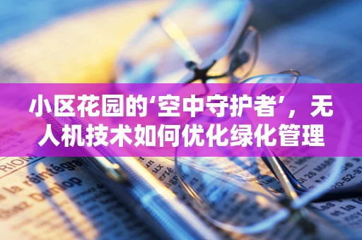 小区花园的‘空中守护者’，无人机技术如何优化绿化管理？
