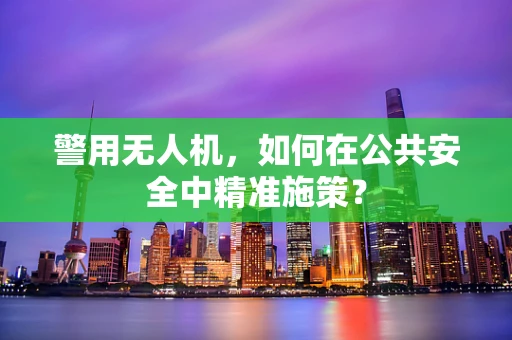 警用无人机，如何在公共安全中精准施策？