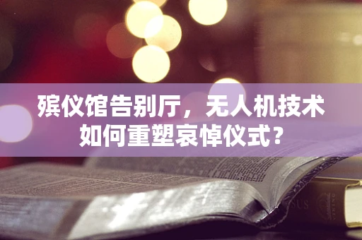 殡仪馆告别厅，无人机技术如何重塑哀悼仪式？