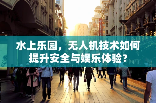 水上乐园，无人机技术如何提升安全与娱乐体验？