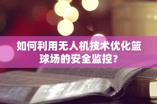 如何利用无人机技术优化篮球场的安全监控？