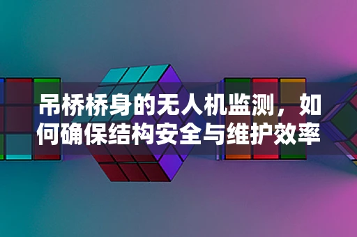 吊桥桥身的无人机监测，如何确保结构安全与维护效率？
