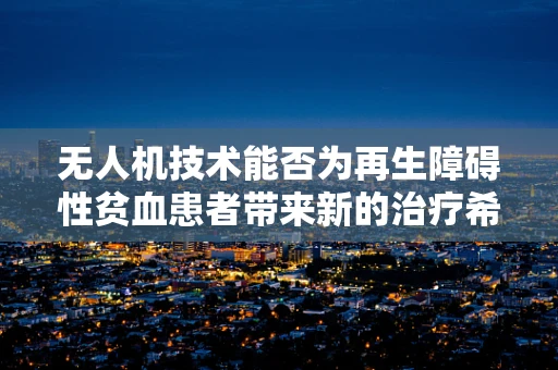 无人机技术能否为再生障碍性贫血患者带来新的治疗希望？