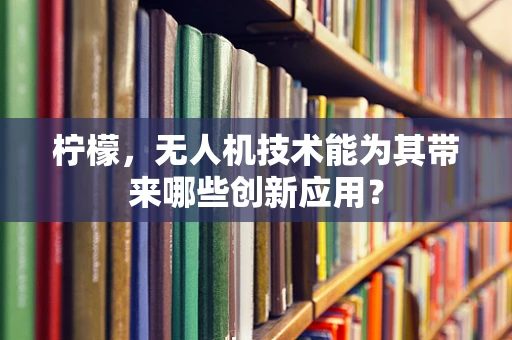 柠檬，无人机技术能为其带来哪些创新应用？
