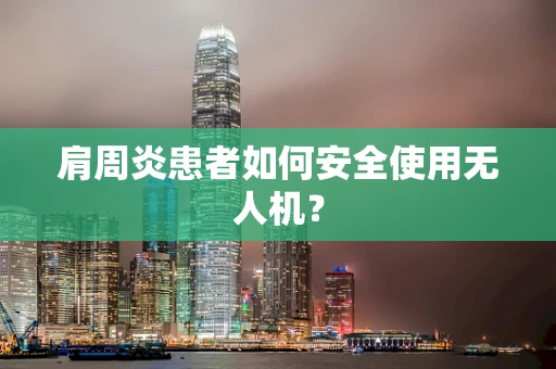 肩周炎患者如何安全使用无人机？