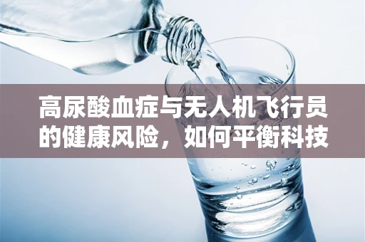 高尿酸血症与无人机飞行员的健康风险，如何平衡科技与健康？