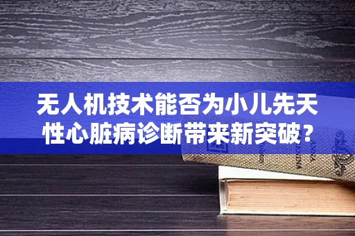 无人机技术能否为小儿先天性心脏病诊断带来新突破？