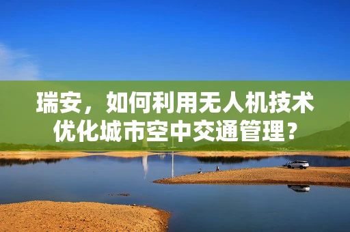 瑞安，如何利用无人机技术优化城市空中交通管理？