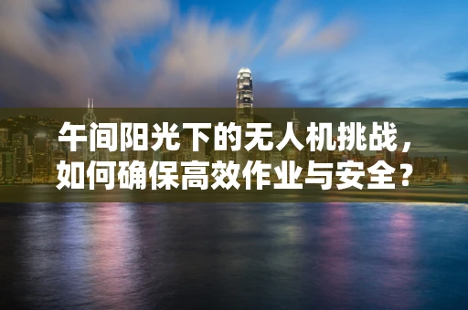 午间阳光下的无人机挑战，如何确保高效作业与安全？