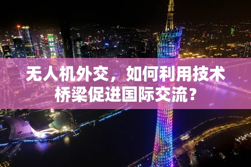 无人机外交，如何利用技术桥梁促进国际交流？