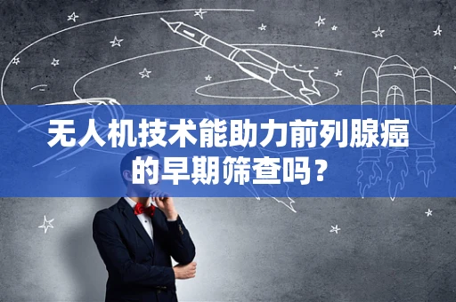 无人机技术能助力前列腺癌的早期筛查吗？