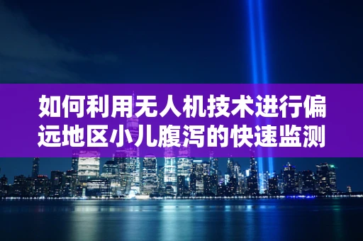 如何利用无人机技术进行偏远地区小儿腹泻的快速监测与干预？