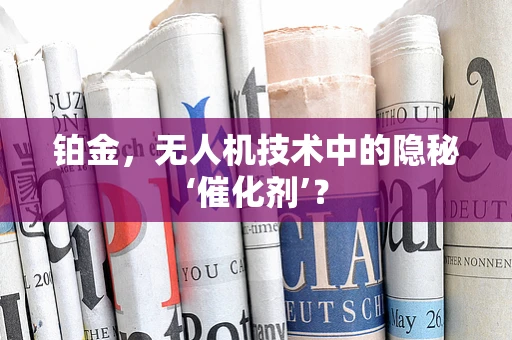 铂金，无人机技术中的隐秘‘催化剂’？