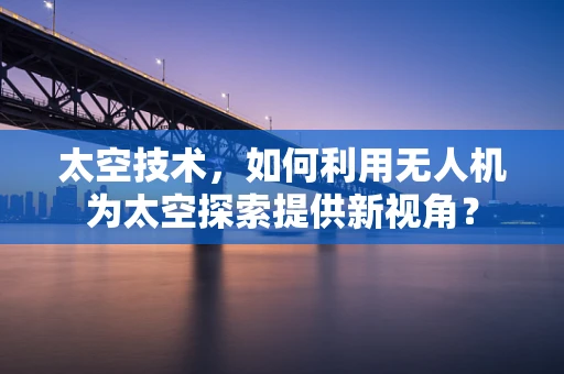 太空技术，如何利用无人机为太空探索提供新视角？