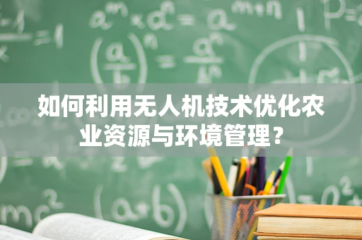 如何利用无人机技术优化农业资源与环境管理？