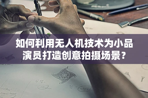 如何利用无人机技术为小品演员打造创意拍摄场景？