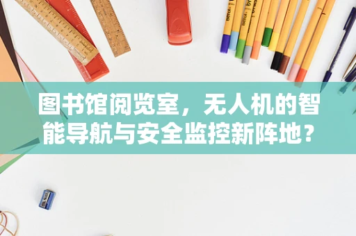 图书馆阅览室，无人机的智能导航与安全监控新阵地？