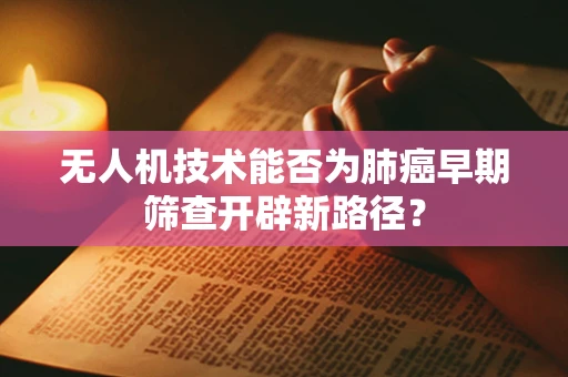无人机技术能否为肺癌早期筛查开辟新路径？