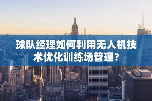 球队经理如何利用无人机技术优化训练场管理？