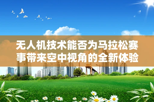 无人机技术能否为马拉松赛事带来空中视角的全新体验？