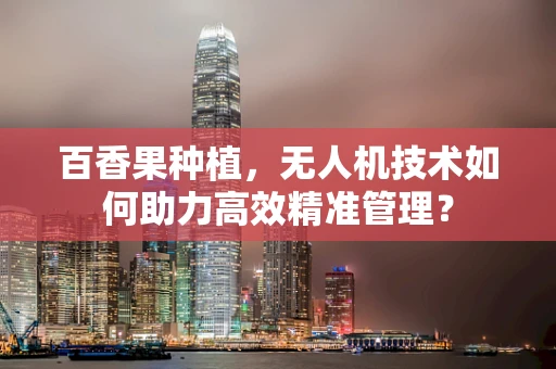 百香果种植，无人机技术如何助力高效精准管理？