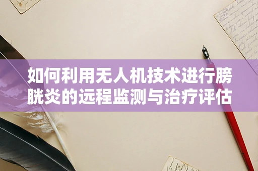 如何利用无人机技术进行膀胱炎的远程监测与治疗评估？