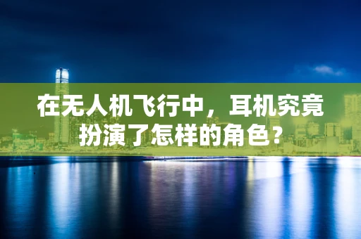 在无人机飞行中，耳机究竟扮演了怎样的角色？