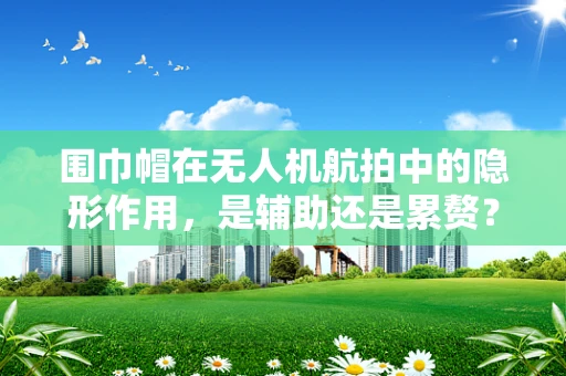 围巾帽在无人机航拍中的隐形作用，是辅助还是累赘？