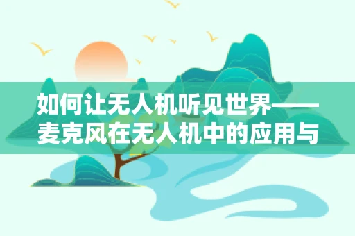 如何让无人机听见世界——麦克风在无人机中的应用与挑战