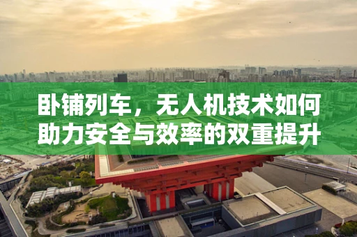 卧铺列车，无人机技术如何助力安全与效率的双重提升？