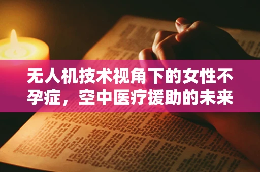 无人机技术视角下的女性不孕症，空中医疗援助的未来？