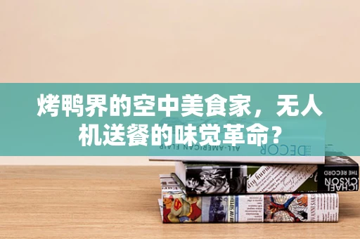 烤鸭界的空中美食家，无人机送餐的味觉革命？