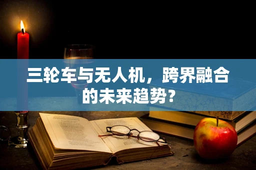 三轮车与无人机，跨界融合的未来趋势？
