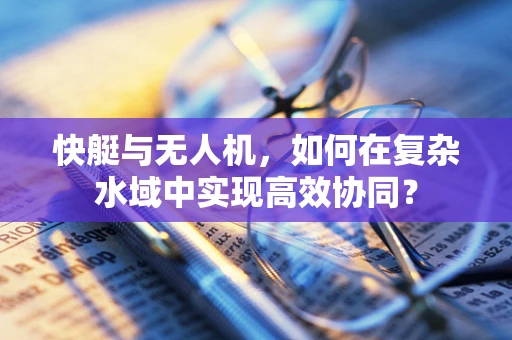 快艇与无人机，如何在复杂水域中实现高效协同？