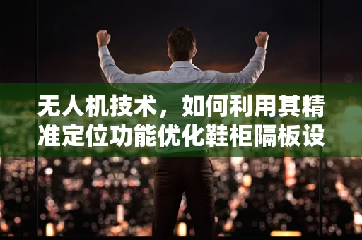无人机技术，如何利用其精准定位功能优化鞋柜隔板设计？