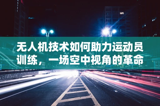 无人机技术如何助力运动员训练，一场空中视角的革命？