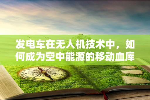 发电车在无人机技术中，如何成为空中能源的移动血库？