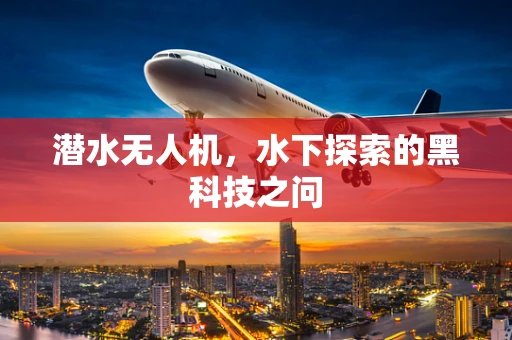 潜水无人机，水下探索的黑科技之问