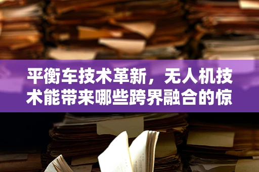 平衡车技术革新，无人机技术能带来哪些跨界融合的惊喜？
