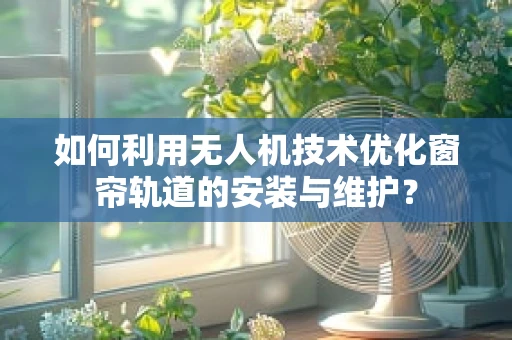 如何利用无人机技术优化窗帘轨道的安装与维护？