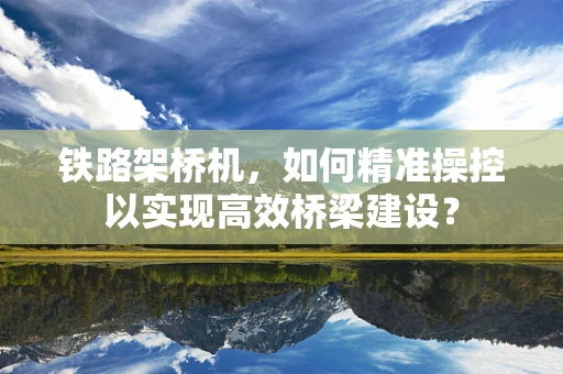 铁路架桥机，如何精准操控以实现高效桥梁建设？