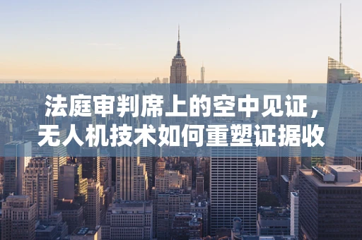 法庭审判席上的空中见证，无人机技术如何重塑证据收集？