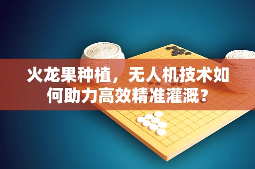火龙果种植，无人机技术如何助力高效精准灌溉？